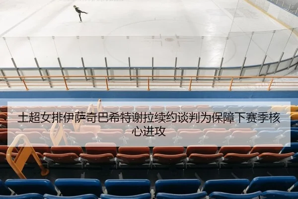 土超女排伊萨奇巴希特谢拉续约谈判为保障下赛季核心进攻